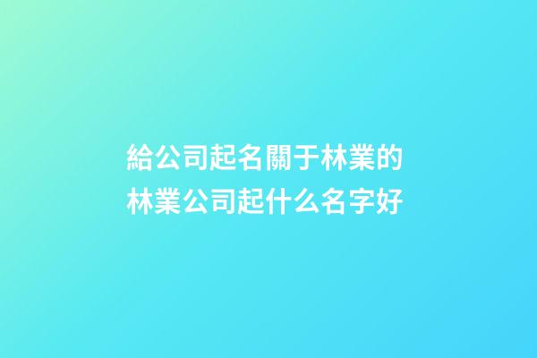 給公司起名關于林業的 林業公司起什么名字好-第1張-公司起名-玄機派